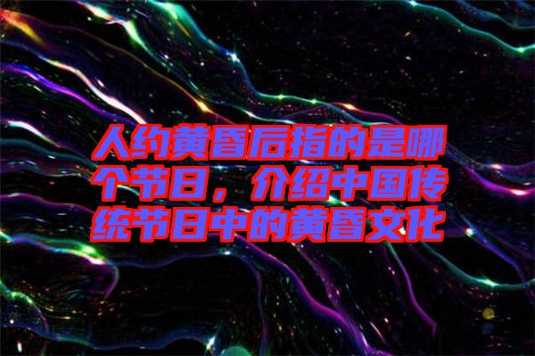 人約黃昏后指的是哪個節(jié)日，介紹中國傳統(tǒng)節(jié)日中的黃昏文化