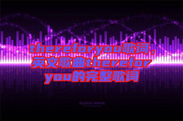 thereforyou歌詞，英文歌曲thereforyou的完整歌詞