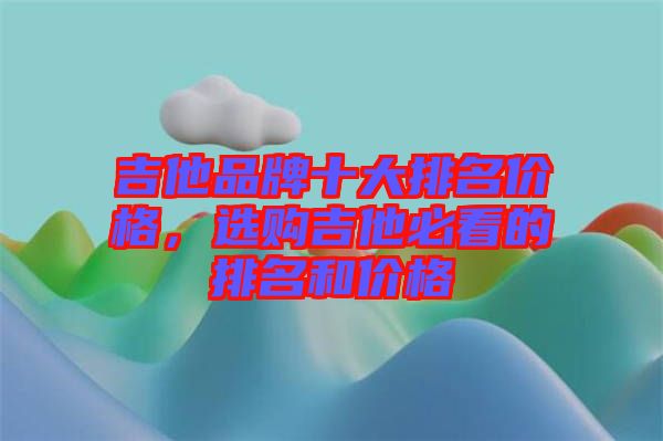 吉他品牌十大排名價格，選購吉他必看的排名和價格