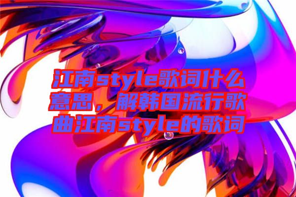 江南style歌詞什么意思，解韓國流行歌曲江南style的歌詞