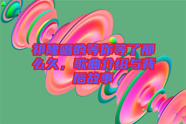 祁隆唱的等你等了那么久，歌曲介紹與背后故事