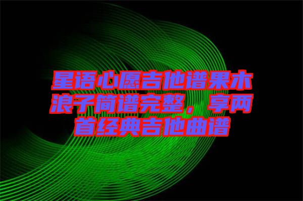 星語心愿吉他譜果木浪子簡譜完整，享兩首經(jīng)典吉他曲譜