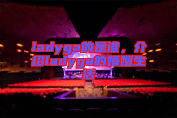 ladyga的是誰，介紹ladyga的婚姻生活