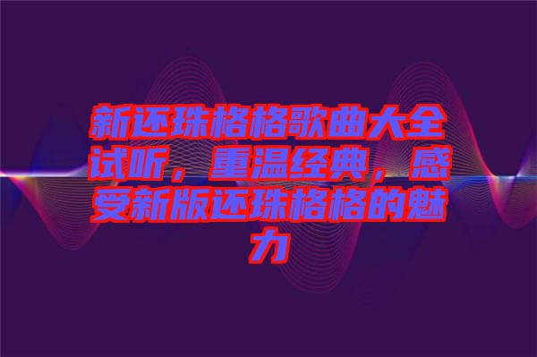 新還珠格格歌曲大全試聽，重溫經(jīng)典，感受新版還珠格格的魅力