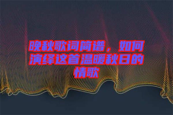 晚秋歌詞簡(jiǎn)譜，如何演繹這首溫暖秋日的情歌