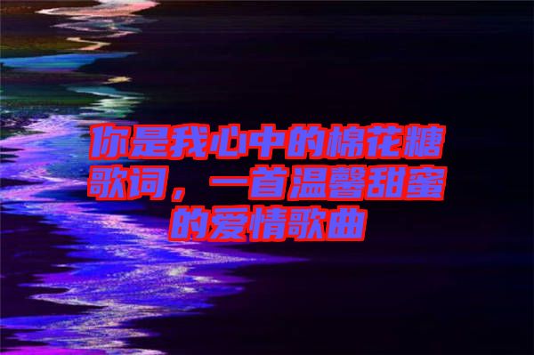 你是我心中的棉花糖歌詞，一首溫馨甜蜜的愛(ài)情歌曲