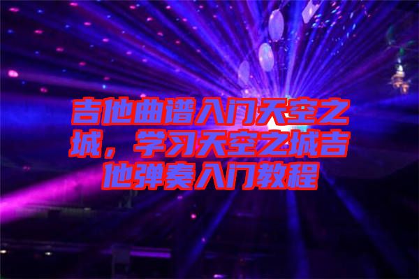 吉他曲譜入門天空之城，學習天空之城吉他彈奏入門教程