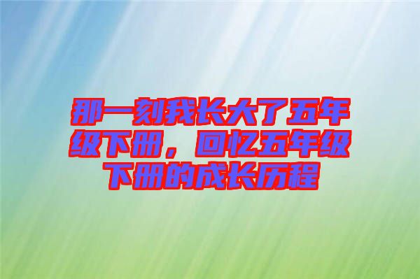 那一刻我長(zhǎng)大了五年級(jí)下冊(cè)，回憶五年級(jí)下冊(cè)的成長(zhǎng)歷程