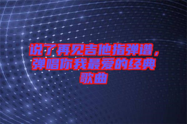 說(shuō)了再見(jiàn)吉他指彈譜，彈唱你我最?lèi)?ài)的經(jīng)典歌曲