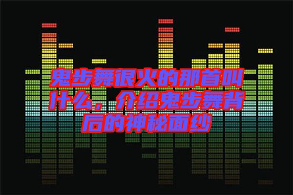 鬼步舞很火的那首叫什么，介紹鬼步舞背后的神秘面紗