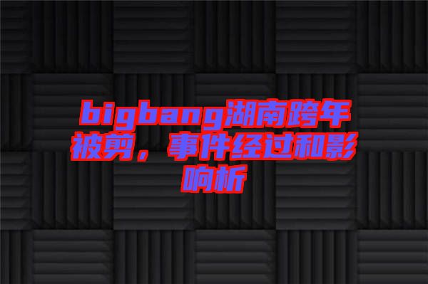 bigbang湖南跨年被剪，事件經(jīng)過(guò)和影響析