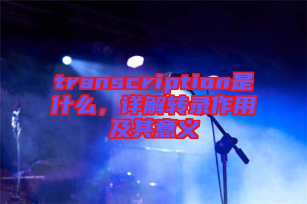 transcription是什么，詳解轉(zhuǎn)錄作用及其意義