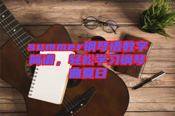 summer鋼琴譜數(shù)字簡(jiǎn)譜，輕松學(xué)習(xí)鋼琴曲夏日