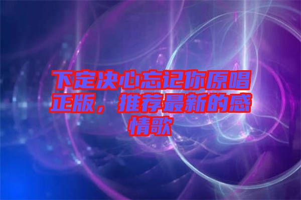 下定決心忘記你原唱正版，推薦最新的感情歌