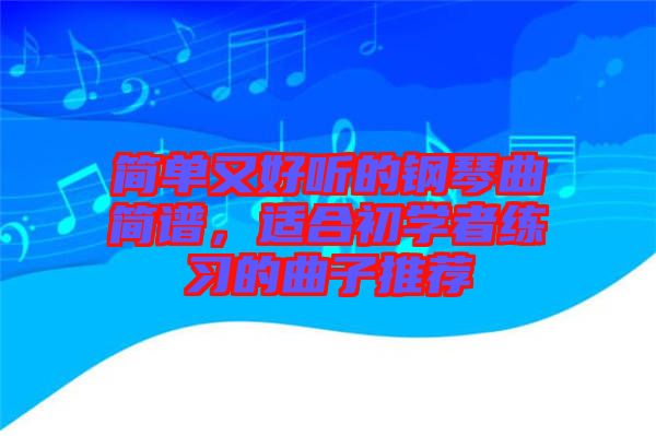 簡(jiǎn)單又好聽的鋼琴曲簡(jiǎn)譜，適合初學(xué)者練習(xí)的曲子推薦