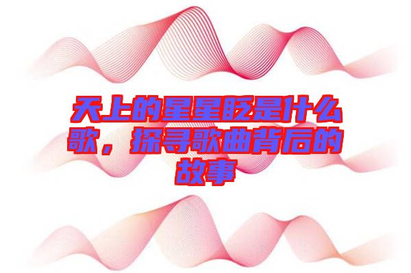 天上的星星眨是什么歌，探尋歌曲背后的故事