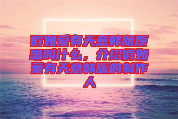 假如愛有天意韓版原唱叫什么，介紹假如愛有天意韓版的制作人