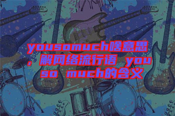 yousomuch啥意思，解網(wǎng)絡(luò)流行語 you so much的含義