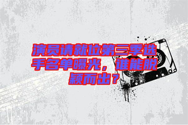 演員請(qǐng)就位第三季選手名單曝光，誰能脫穎而出？