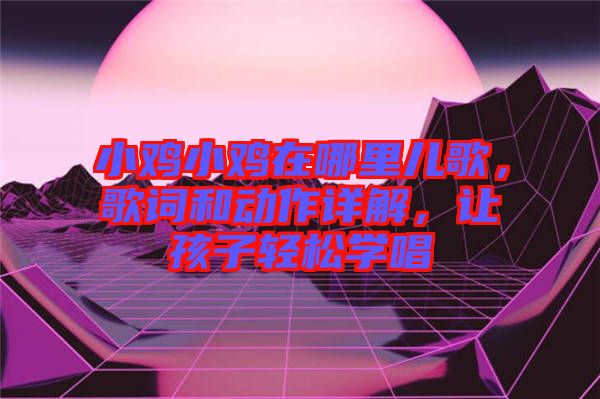 小雞小雞在哪里兒歌，歌詞和動(dòng)作詳解，讓孩子輕松學(xué)唱