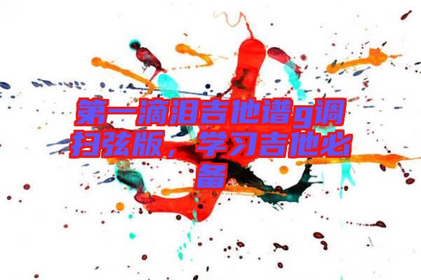 第一滴淚吉他譜g調(diào)掃弦版，學(xué)習(xí)吉他必備