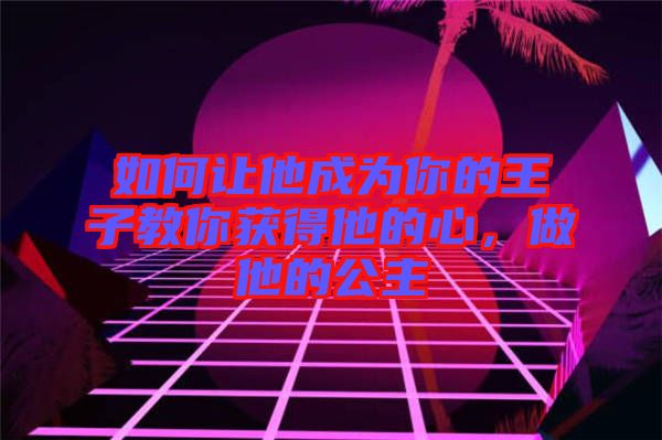 如何讓他成為你的王子教你獲得他的心，做他的公主