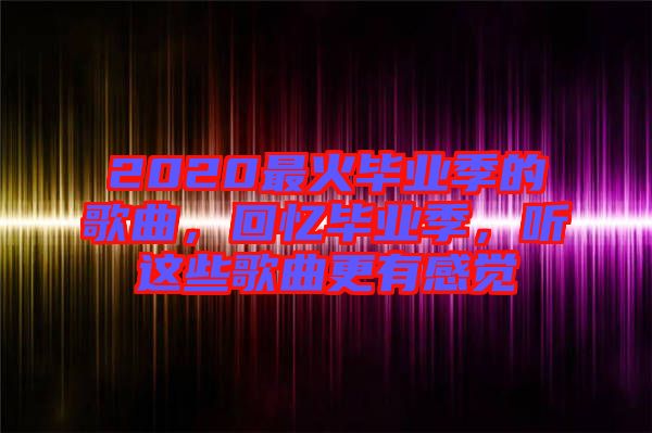 2020最火畢業(yè)季的歌曲，回憶畢業(yè)季，聽(tīng)這些歌曲更有感覺(jué)