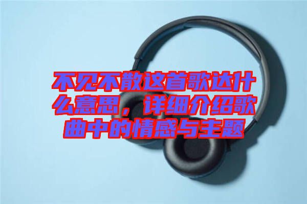 不見不散這首歌達什么意思，詳細介紹歌曲中的情感與主題