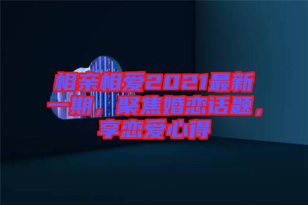 相親相愛2021最新一期，聚焦婚戀話題，享戀愛心得