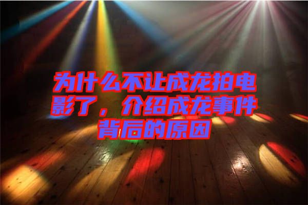 為什么不讓成龍拍電影了，介紹成龍事件背后的原因