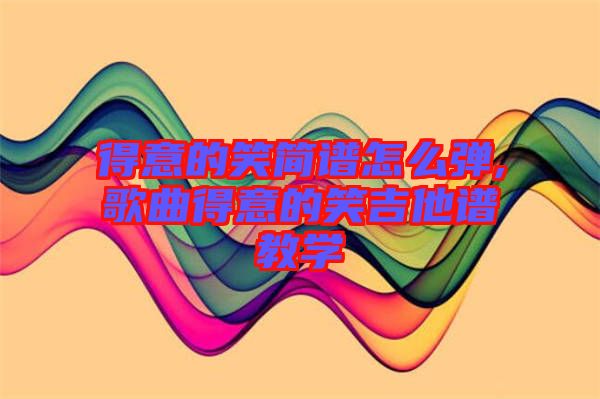 得意的笑簡譜怎么彈,歌曲得意的笑吉他譜教學(xué)