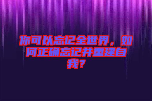 你可以忘記全世界，如何正確忘記并重建自我？