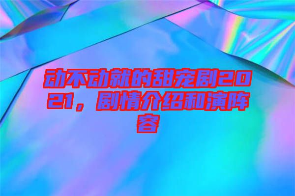 動不動就的甜寵劇2021，劇情介紹和演陣容