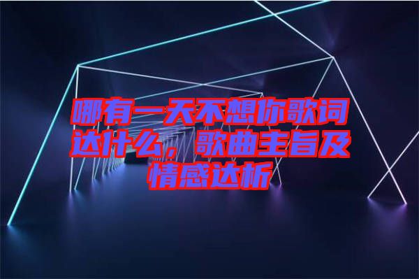 哪有一天不想你歌詞達什么，歌曲主旨及情感達析