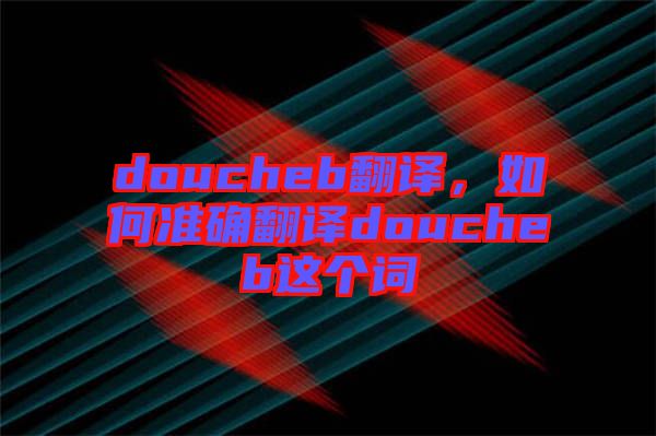 doucheb翻譯，如何準(zhǔn)確翻譯doucheb這個(gè)詞