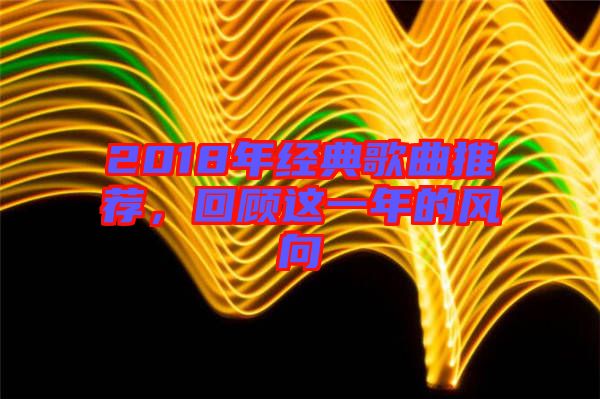 2018年經(jīng)典歌曲推薦，回顧這一年的風(fēng)向