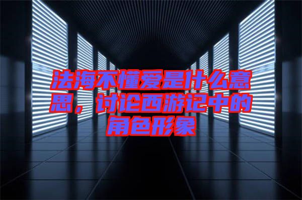 法海不懂愛是什么意思，討論西游記中的角色形象