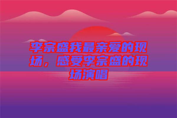 李宗盛我最親愛的現(xiàn)場，感受李宗盛的現(xiàn)場演唱