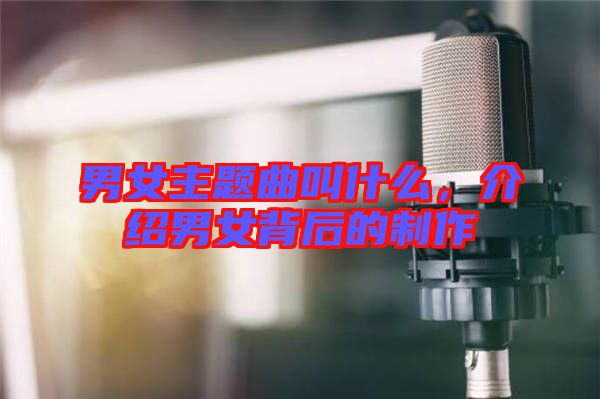 男女主題曲叫什么，介紹男女背后的制作