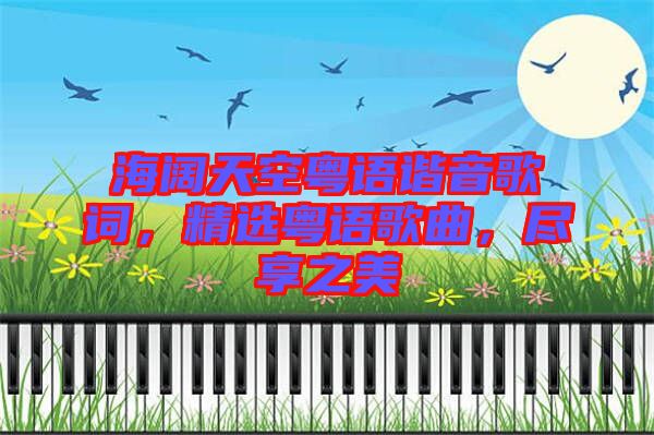 海闊天空粵語(yǔ)諧音歌詞，精選粵語(yǔ)歌曲，盡享之美