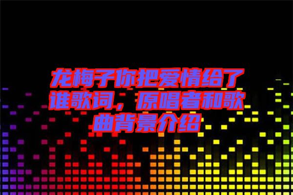 龍梅子你把愛情給了誰歌詞，原唱者和歌曲背景介紹