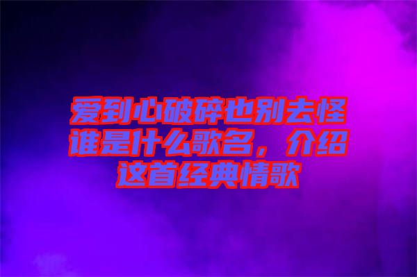 愛到心破碎也別去怪誰是什么歌名，介紹這首經(jīng)典情歌