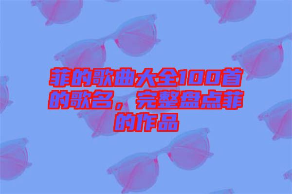 菲的歌曲大全100首的歌名，完整盤點菲的作品