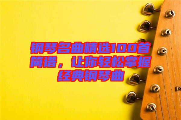 鋼琴名曲精選100首簡(jiǎn)譜，讓你輕松掌握經(jīng)典鋼琴曲