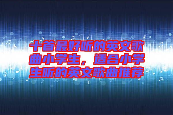 十首最好聽的英文歌曲小學(xué)生，適合小學(xué)生聽的英文歌曲推薦