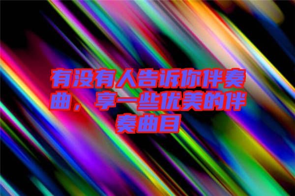 有沒有人告訴你伴奏曲，享一些優(yōu)美的伴奏曲目