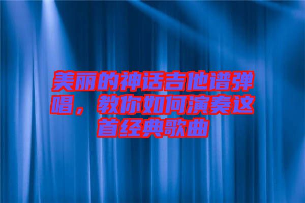 美麗的神話吉他譜彈唱，教你如何演奏這首經(jīng)典歌曲