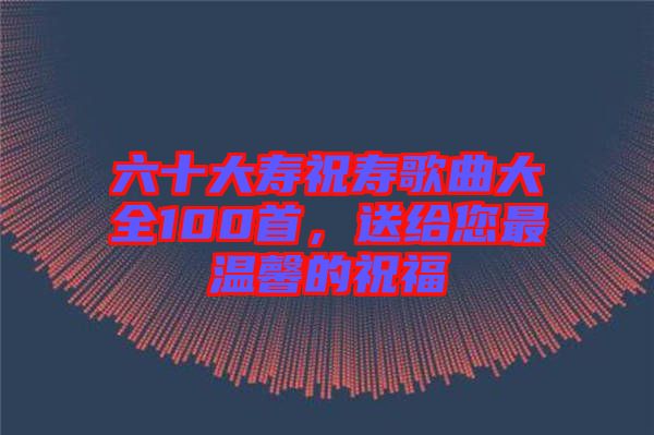 六十大壽祝壽歌曲大全100首，送給您最溫馨的祝福