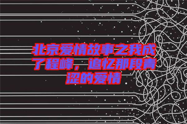 北京愛(ài)情故事之我成了程峰，追憶那段青澀的愛(ài)情