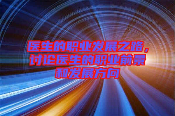 醫(yī)生的職業(yè)發(fā)展之路，討論醫(yī)生的職業(yè)前景和發(fā)展方向